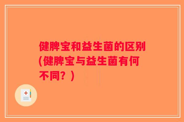 健脾宝和益生菌的区别(健脾宝与益生菌有何不同？)