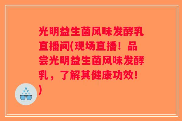 光明益生菌风味发酵乳直播间(现场直播！品尝光明益生菌风味发酵乳，了解其健康功效！)