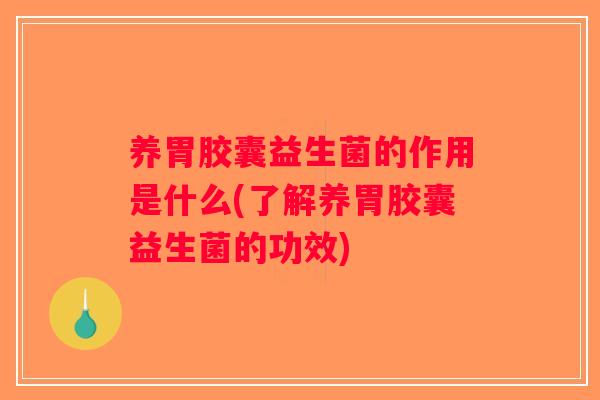 养胃胶囊益生菌的作用是什么(了解养胃胶囊益生菌的功效)