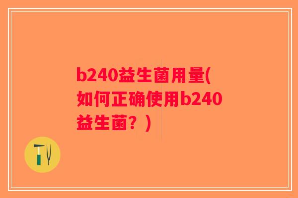 b240益生菌用量(如何正确使用b240益生菌？)