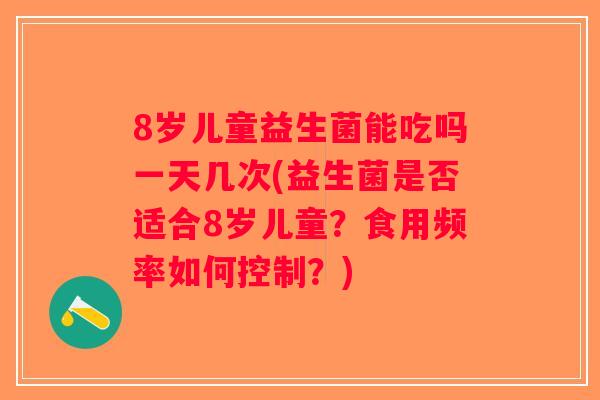 8岁儿童益生菌能吃吗一天几次(益生菌是否适合8岁儿童？食用频率如何控制？)