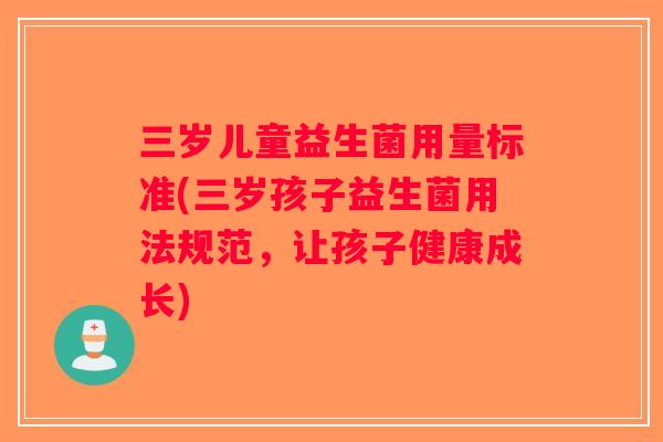 三岁儿童益生菌用量标准(三岁孩子益生菌用法规范，让孩子健康成长)