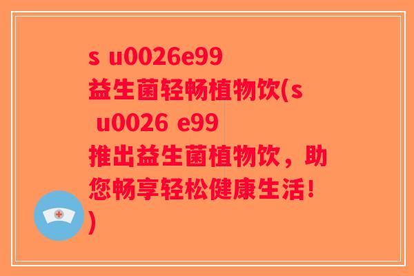 s u0026e99益生菌轻畅植物饮(s u0026 e99推出益生菌植物饮，助您畅享轻松健康生活！)
