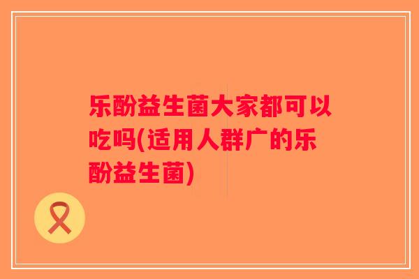 乐酚益生菌大家都可以吃吗(适用人群广的乐酚益生菌)