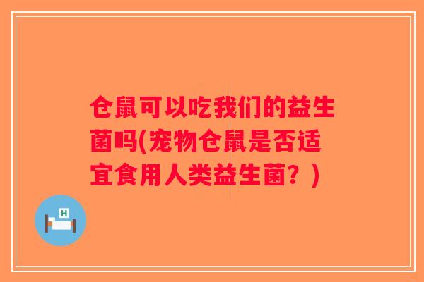 仓鼠可以吃我们的益生菌吗(宠物仓鼠是否适宜食用人类益生菌？)