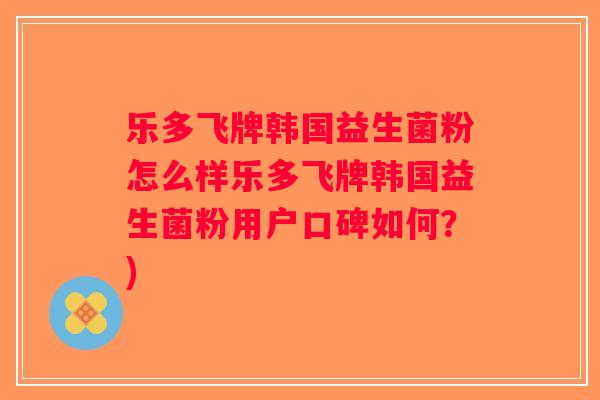 乐多飞牌韩国益生菌粉怎么样乐多飞牌韩国益生菌粉用户口碑如何？)