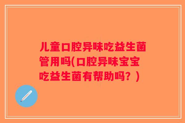 儿童口腔异味吃益生菌管用吗(口腔异味宝宝吃益生菌有帮助吗？)