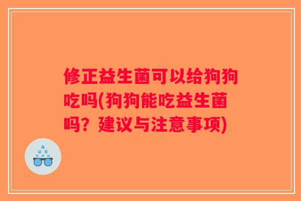 修正益生菌可以给狗狗吃吗(狗狗能吃益生菌吗？建议与注意事项)