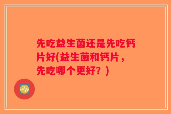 先吃益生菌还是先吃钙片好(益生菌和钙片,先吃哪个更好?) 先吃益生菌还是先吃钙片好(益生菌和钙片,先吃哪个更好?)