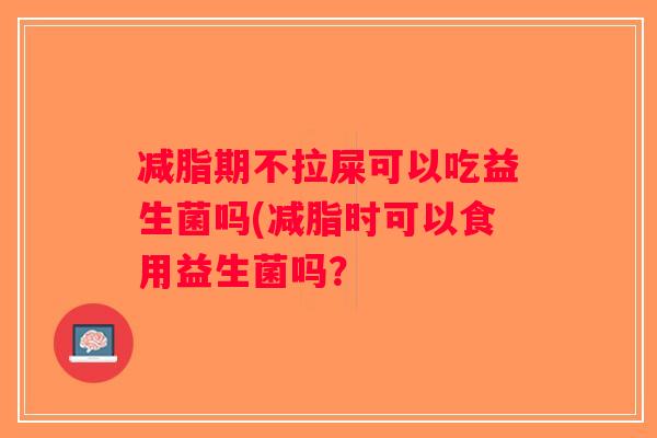 减脂期不拉屎可以吃益生菌吗(减脂时可以食用益生菌吗？