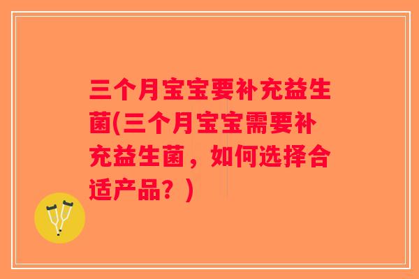 三个月宝宝要补充益生菌(三个月宝宝需要补充益生菌，如何选择合适产品？)