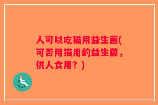 人可以吃猫用益生菌(可否用猫用的益生菌，供人食用？)