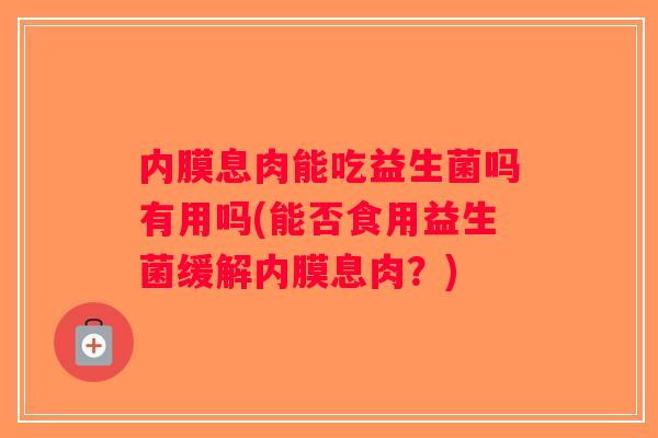 内膜息肉能吃益生菌吗有用吗(能否食用益生菌缓解内膜息肉？)