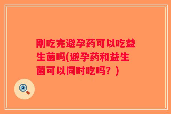 刚吃完避孕药可以吃益生菌吗(避孕药和益生菌可以同时吃吗？)