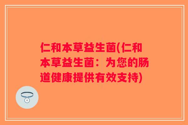 仁和本草益生菌(仁和本草益生菌：为您的肠道健康提供有效支持)