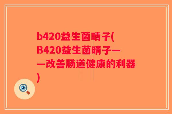 b420益生菌晴子(B420益生菌晴子——改善肠道健康的利器)