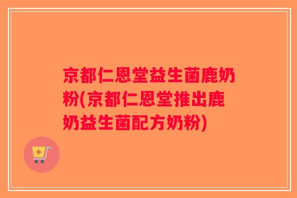 京都仁恩堂益生菌鹿奶粉(京都仁恩堂推出鹿奶益生菌配方奶粉)