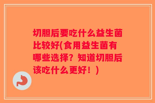切胆后要吃什么益生菌比较好(食用益生菌有哪些选择？知道切胆后该吃什么更好！)