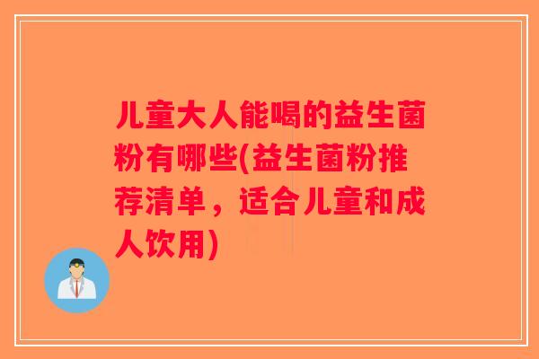 儿童大人能喝的益生菌粉有哪些(益生菌粉推荐清单，适合儿童和成人饮用)