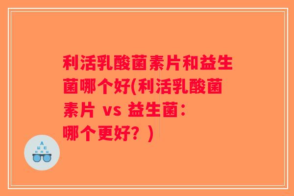 利活乳酸菌素片和益生菌哪个好(利活乳酸菌素片 vs 益生菌：哪个更好？)