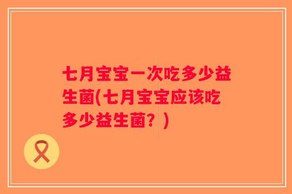 七月宝宝一次吃多少益生菌(七月宝宝应该吃多少益生菌？)