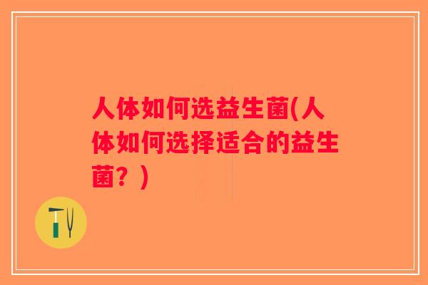 人体如何选益生菌(人体如何选择适合的益生菌？)