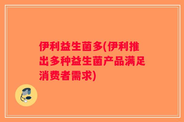 伊利益生菌多(伊利推出多种益生菌产品满足消费者需求)