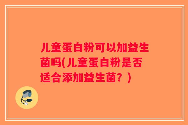 儿童蛋白粉可以加益生菌吗(儿童蛋白粉是否适合添加益生菌？)