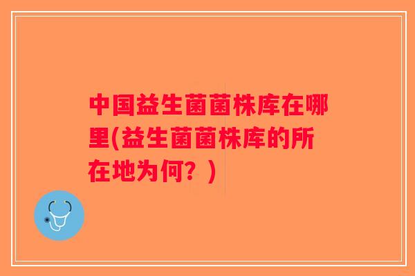 中国益生菌菌株库在哪里(益生菌菌株库的所在地为何？)