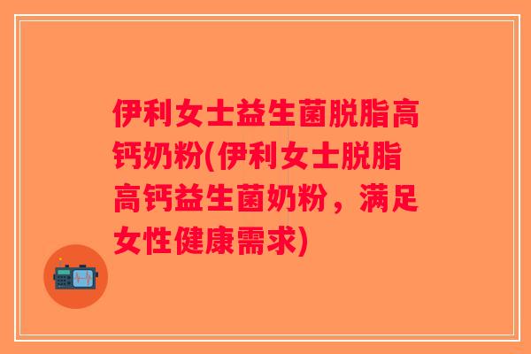 伊利女士益生菌脱脂高钙奶粉(伊利女士脱脂高钙益生菌奶粉，满足女性健康需求)