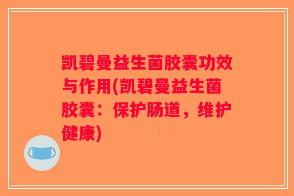 凯碧曼益生菌胶囊功效与作用(凯碧曼益生菌胶囊：保护肠道，维护健康)