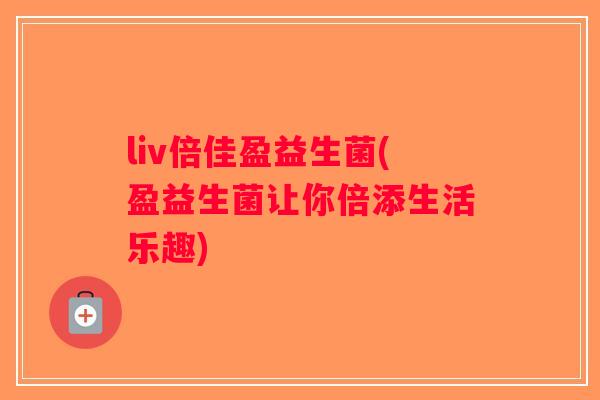 liv倍佳盈益生菌(盈益生菌让你倍添生活乐趣)