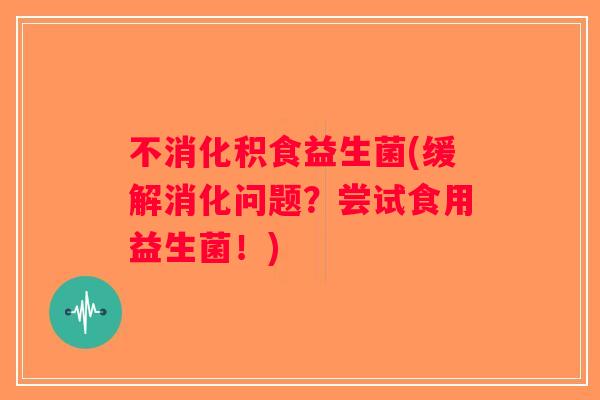 不消化积食益生菌(缓解消化问题？尝试食用益生菌！)