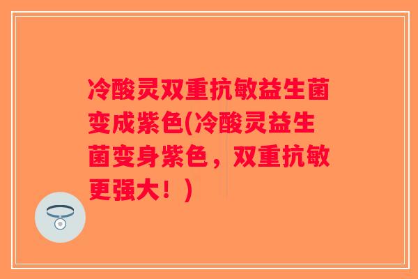 冷酸灵双重抗敏益生菌变成紫色(冷酸灵益生菌变身紫色，双重抗敏更强大！)