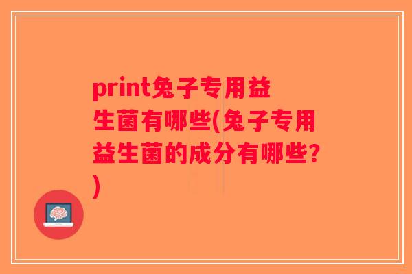 print兔子专用益生菌有哪些(兔子专用益生菌的成分有哪些？)