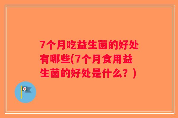 7个月吃益生菌的好处有哪些(7个月食用益生菌的好处是什么?) 7个月吃益生菌的好处有哪些(7个月食用益生菌的好处是什么?)
