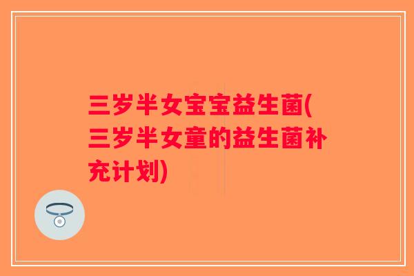 三岁半女宝宝益生菌(三岁半女童的益生菌补充计划)
