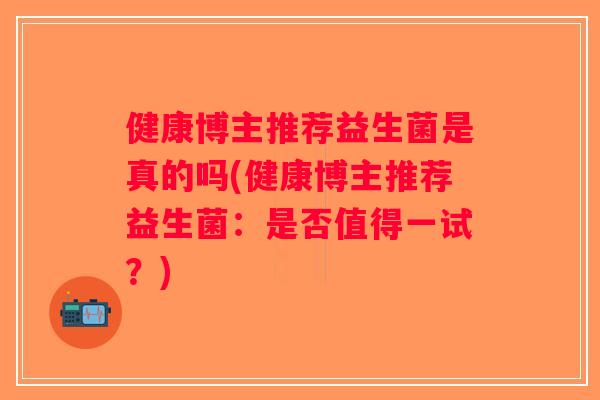 健康博主推荐益生菌是真的吗(健康博主推荐益生菌:是否值得一试?) 健康博主推荐益生菌是真的吗(健康博主推荐益生菌:是否值得一试?)
