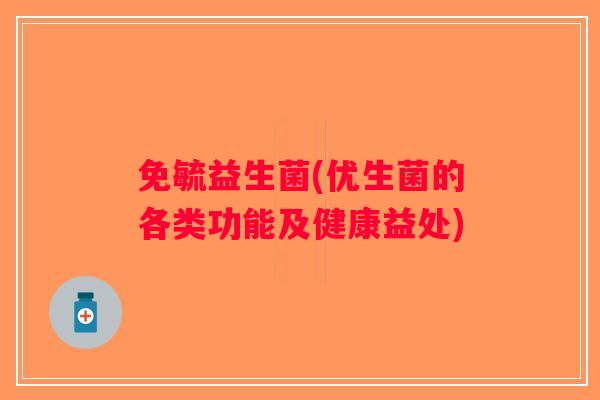 免毓益生菌(优生菌的各类功能及健康益处) 免毓益生菌(优生菌的各类功能及健康益处)