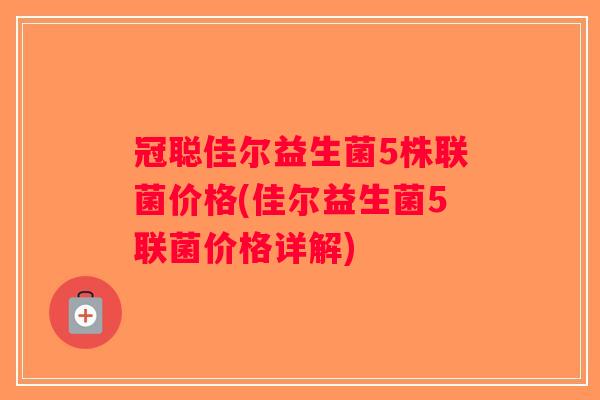 冠聪佳尔益生菌5株联菌价格(佳尔益生菌5联菌价格详解)