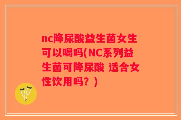 nc降尿酸益生菌女生可以喝吗(NC系列益生菌可降尿酸 适合女性饮用吗？)