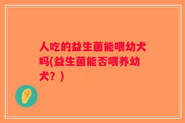 人吃的益生菌能喂幼犬吗(益生菌能否喂养幼犬？)