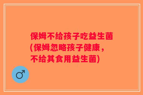 保姆不给孩子吃益生菌(保姆忽略孩子健康，不给其食用益生菌)