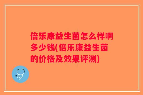 倍乐康益生菌怎么样啊多少钱(倍乐康益生菌的价格及效果评测)