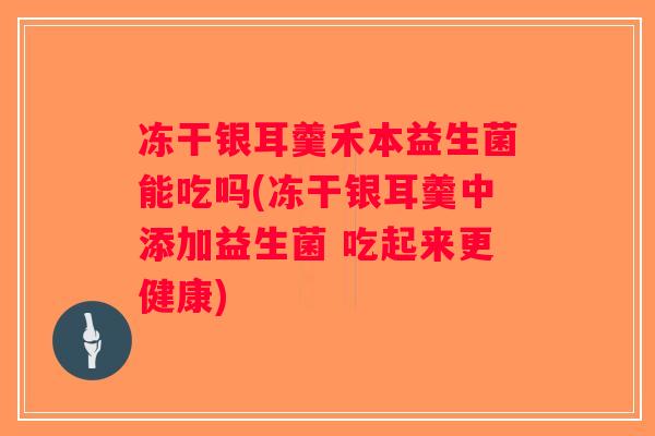 冻干银耳羹禾本益生菌能吃吗(冻干银耳羹中添加益生菌 吃起来更健康)