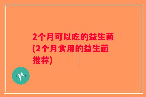 2个月可以吃的益生菌(2个月食用的益生菌推荐)