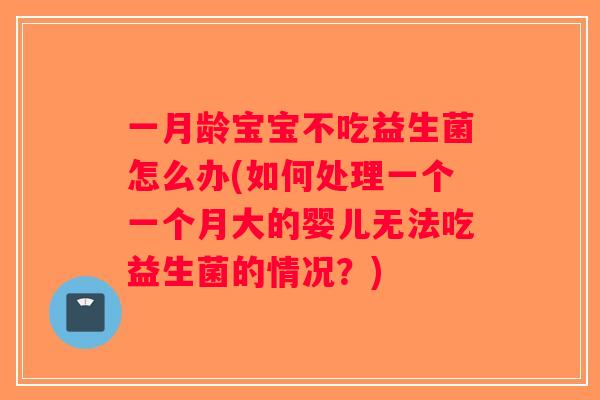 一月龄宝宝不吃益生菌怎么办(如何处理一个一个月大的婴儿无法吃益生菌的情况？)