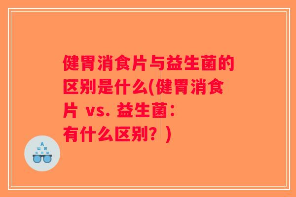 健胃消食片与益生菌的区别是什么(健胃消食片 vs. 益生菌：有什么区别？)
