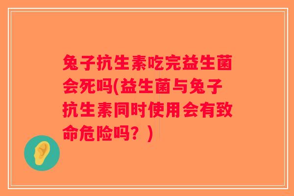 兔子抗生素吃完益生菌会死吗(益生菌与兔子抗生素同时使用会有致命危险吗？)
