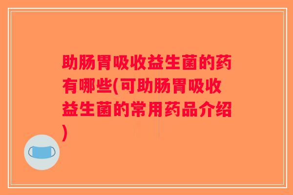 助肠胃吸收益生菌的药有哪些(可助肠胃吸收益生菌的常用药品介绍)